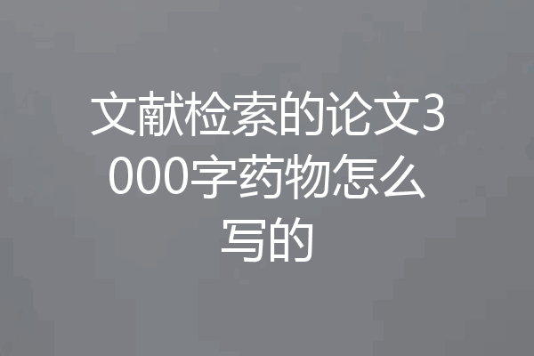 文献检索的论文3000字药物怎么写的