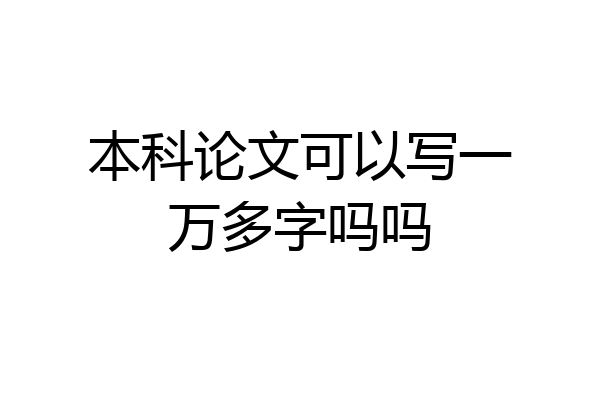 本科论文可以写一万多字吗吗