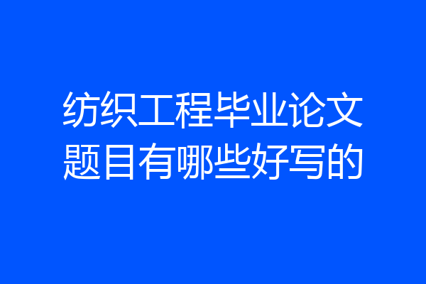 纺织工程毕业论文题目有哪些好写的