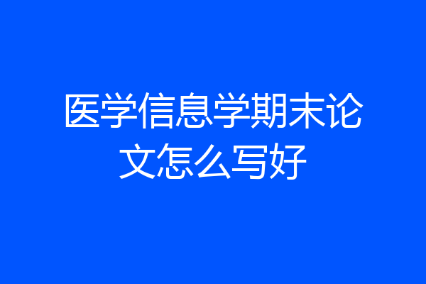医学信息学期末论文怎么写好