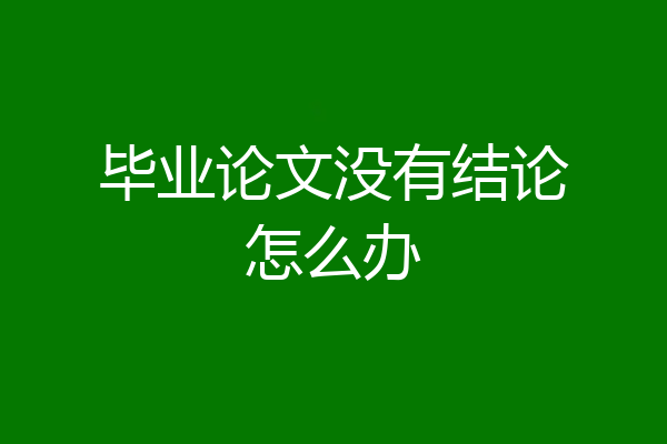 毕业论文没有结论怎么办