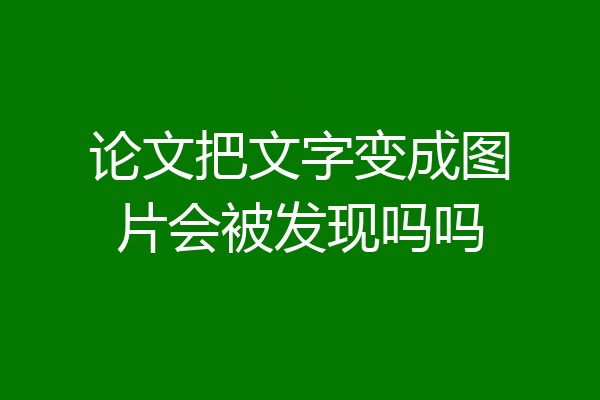 论文把文字变成图片会被发现吗吗