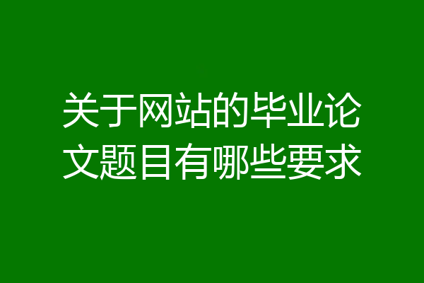 关于网站的毕业论文题目有哪些要求
