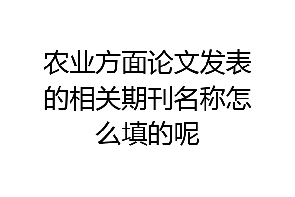 农业方面论文发表的相关期刊名称怎么填的呢