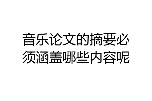 音乐论文的摘要必须涵盖哪些内容呢