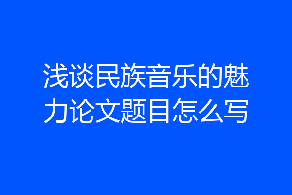 浅谈民族音乐的魅力论文题目怎么写