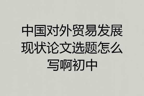 中国对外贸易发展现状论文选题怎么写啊初中