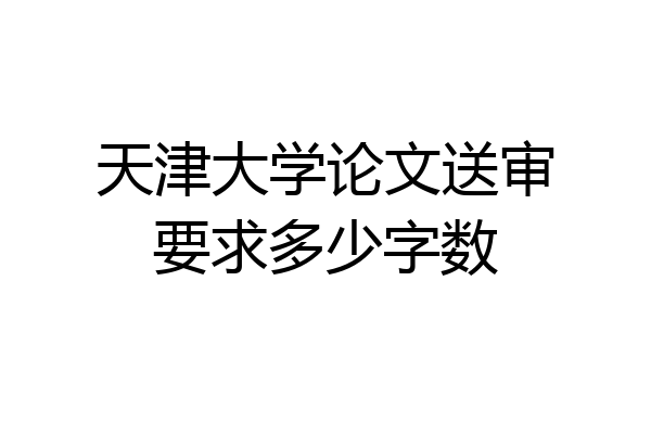 天津大学论文送审要求多少字数
