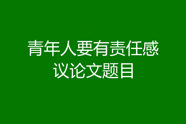 青年人要有责任感议论文题目