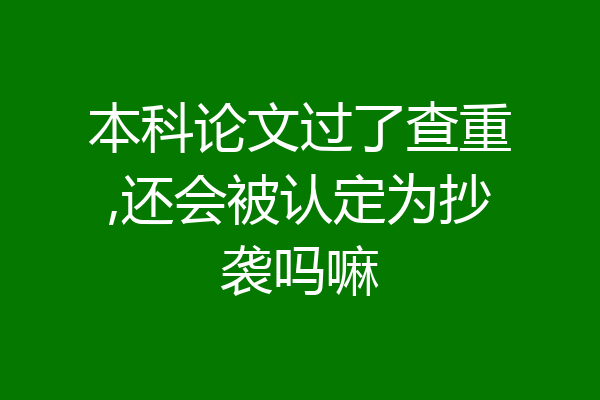 本科论文过了查重,还会被认定为抄袭吗嘛