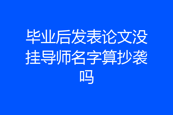 毕业后发表论文没挂导师名字算抄袭吗
