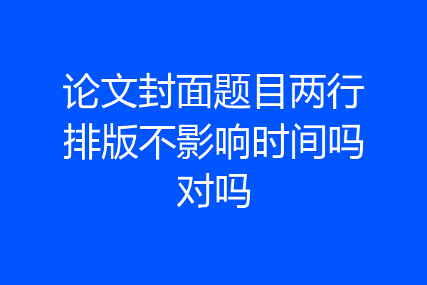 论文封面题目两行排版不影响时间吗对吗