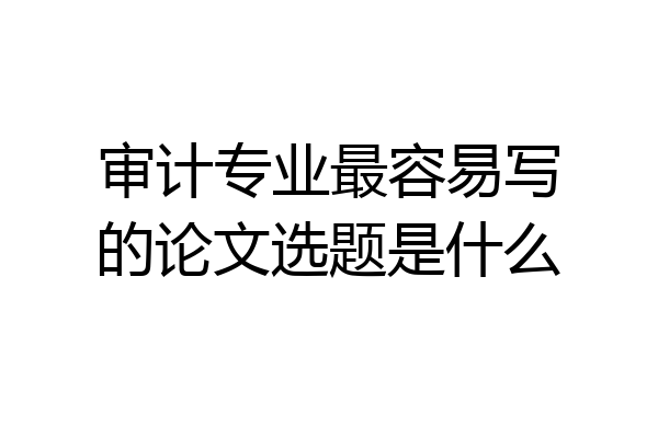 审计专业最容易写的论文选题是什么