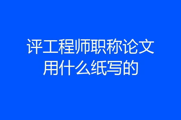 评工程师职称论文用什么纸写的