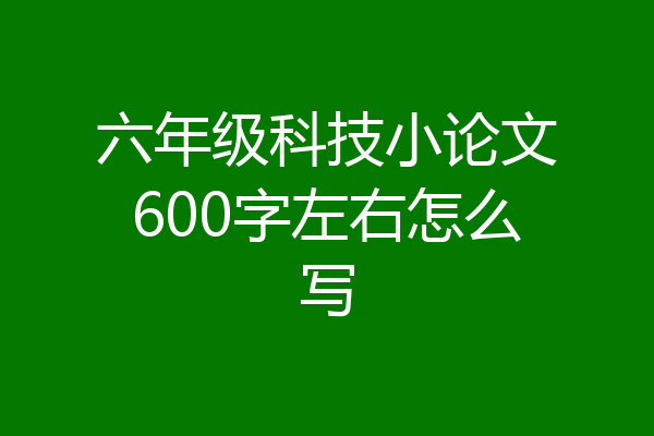六年级科技小论文600字左右怎么写