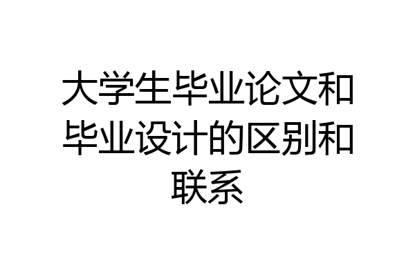 大学生毕业论文和毕业设计的区别和联系