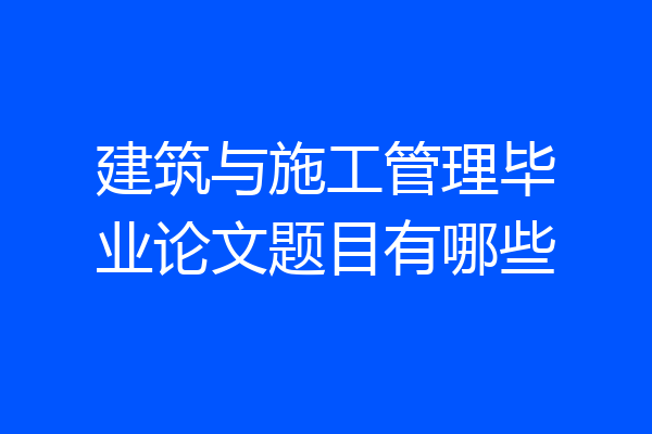 建筑与施工管理毕业论文题目有哪些