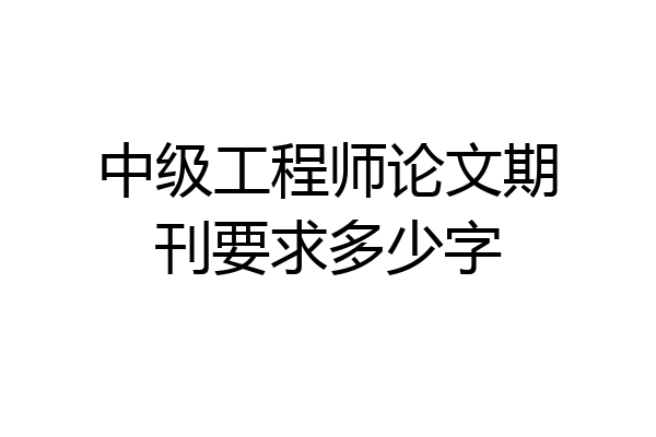 中级工程师论文期刊要求多少字