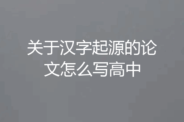 关于汉字起源的论文怎么写高中