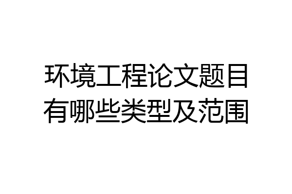 环境工程论文题目有哪些类型及范围