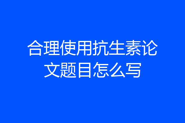 合理使用抗生素论文题目怎么写