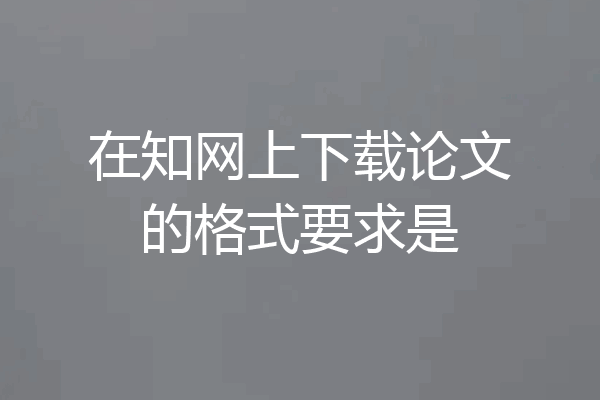 在知网上下载论文的格式要求是