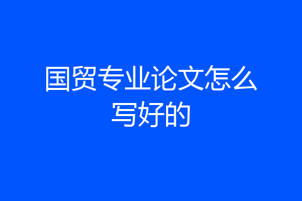 国贸专业论文怎么写好的
