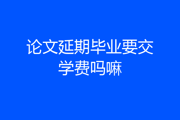 论文延期毕业要交学费吗嘛