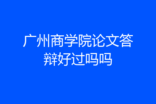 广州商学院论文答辩好过吗吗