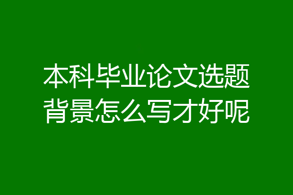 本科毕业论文选题背景怎么写才好呢