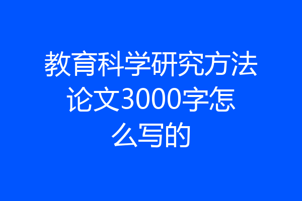 教育科学研究方法论文3000字怎么写的