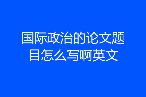 国际政治的论文题目怎么写啊英文