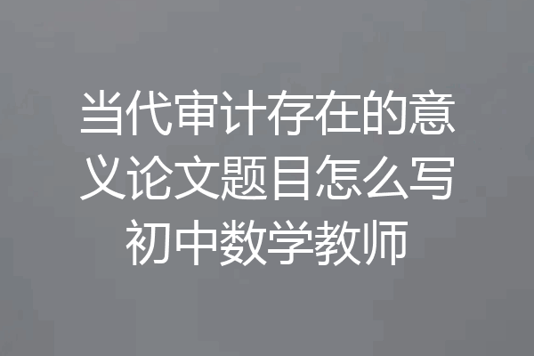 当代审计存在的意义论文题目怎么写初中数学教师