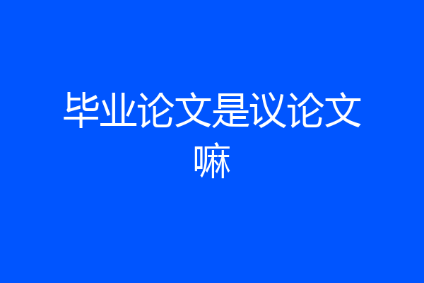 毕业论文是议论文嘛