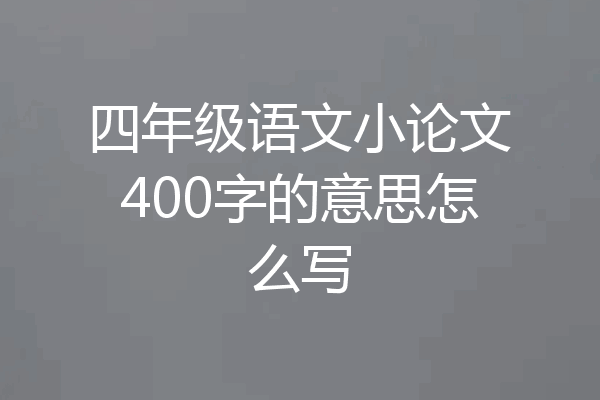 四年级语文小论文400字的意思怎么写