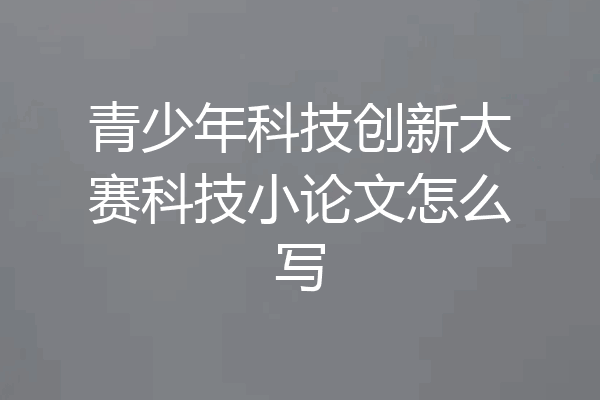 青少年科技创新大赛科技小论文怎么写