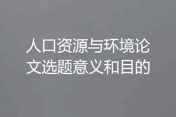 人口资源与环境论文选题意义和目的