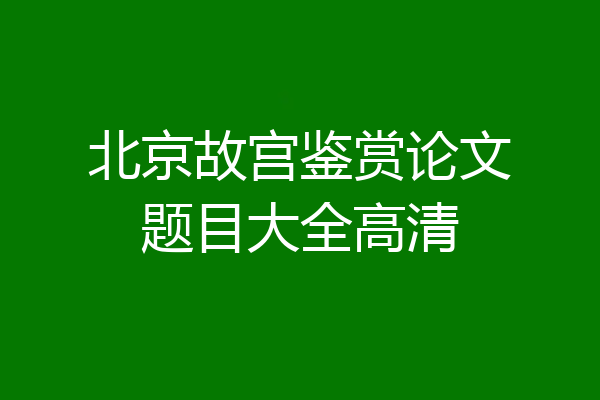北京故宫鉴赏论文题目大全高清