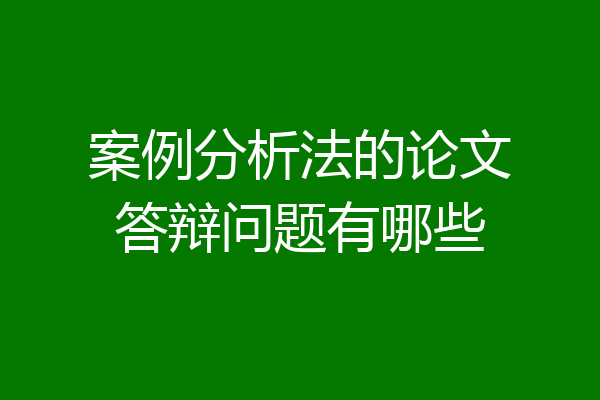 案例分析法的论文答辩问题有哪些