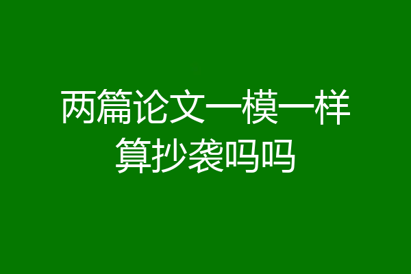 两篇论文一模一样算抄袭吗吗