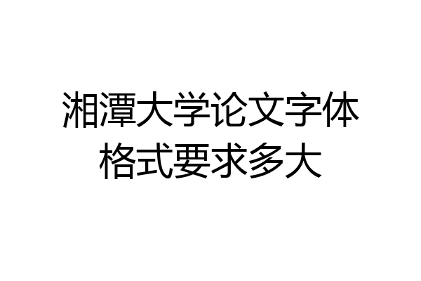 湘潭大学论文字体格式要求多大
