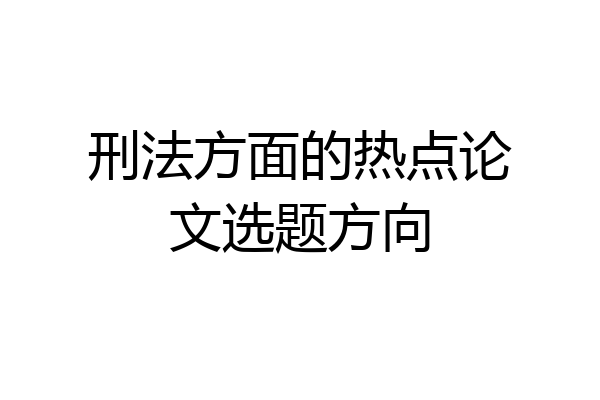 刑法方面的热点论文选题方向