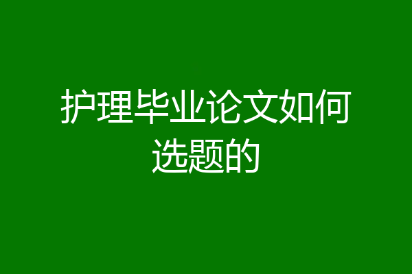 护理毕业论文如何选题的