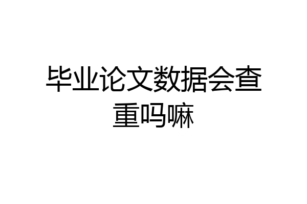 毕业论文数据会查重吗嘛