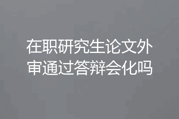 在职研究生论文外审通过答辩会化吗