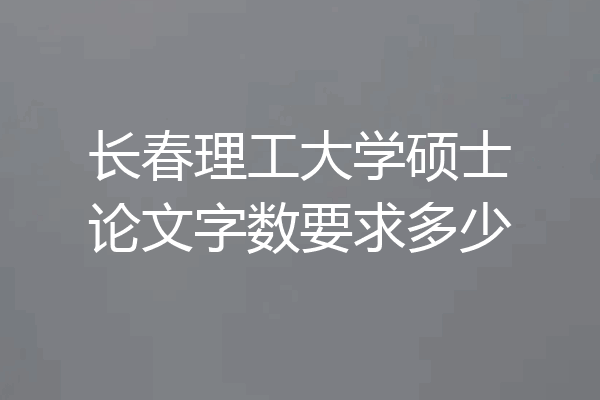 长春理工大学硕士论文字数要求多少