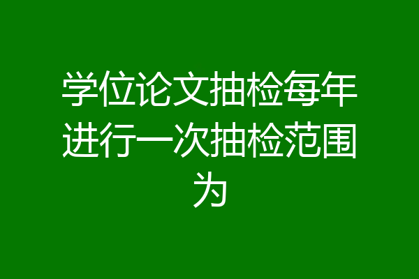 学位论文抽检每年进行一次抽检范围为