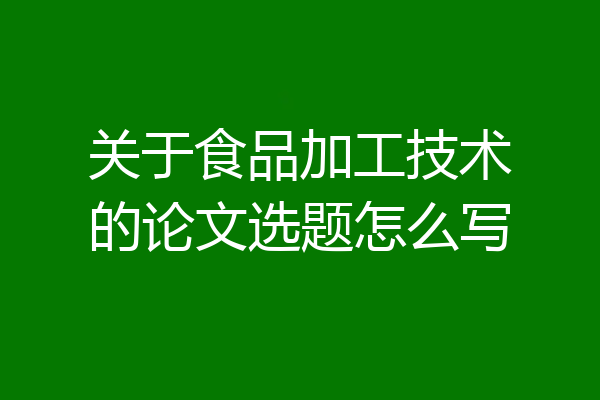 关于食品加工技术的论文选题怎么写