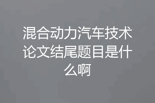 混合动力汽车技术论文结尾题目是什么啊