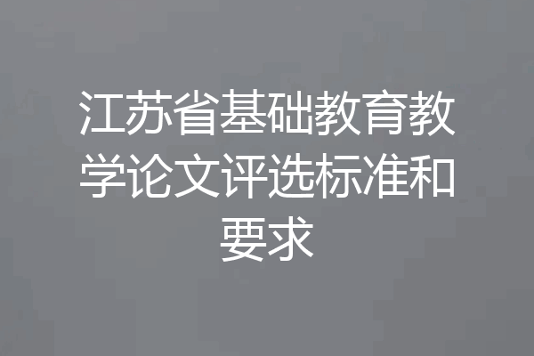江苏省基础教育教学论文评选标准和要求